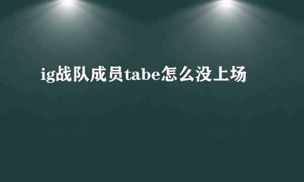 ig战队成员tabe怎么没上场