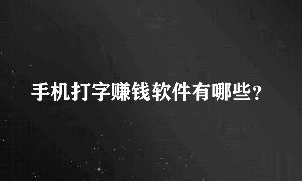 手机打字赚钱软件有哪些？