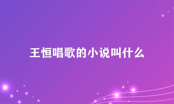 王恒唱歌的小说叫什么
