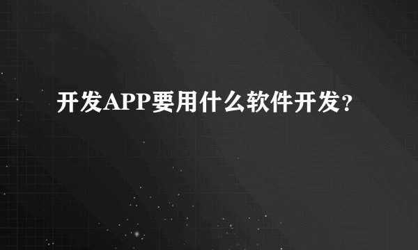 开发APP要用什么软件开发？