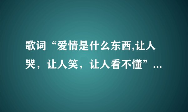 歌词“爱情是什么东西,让人哭，让人笑，让人看不懂”出自哪首歌？