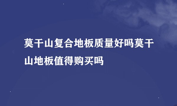 莫干山复合地板质量好吗莫干山地板值得购买吗