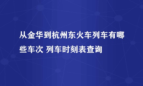 从金华到杭州东火车列车有哪些车次 列车时刻表查询