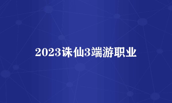 2023诛仙3端游职业