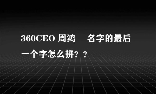 360CEO 周鸿祎 名字的最后一个字怎么拼？？