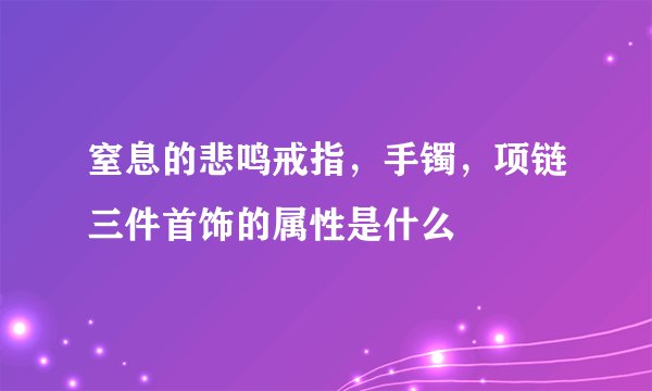 窒息的悲鸣戒指，手镯，项链三件首饰的属性是什么
