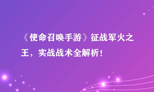 《使命召唤手游》征战军火之王，实战战术全解析！