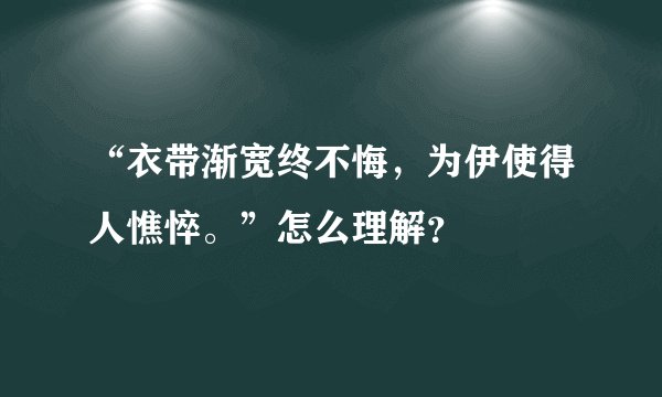 “衣带渐宽终不悔，为伊使得人憔悴。”怎么理解？
