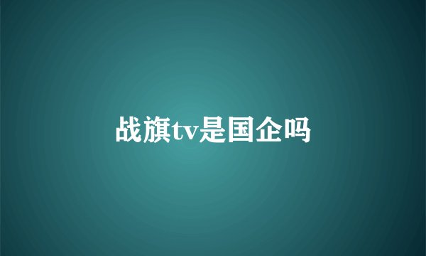 战旗tv是国企吗