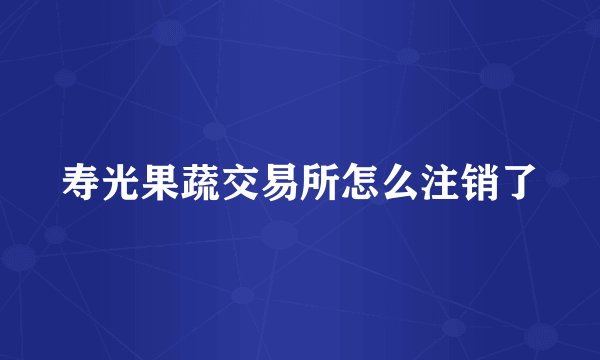 寿光果蔬交易所怎么注销了