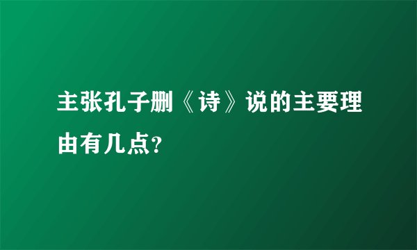 主张孔子删《诗》说的主要理由有几点？