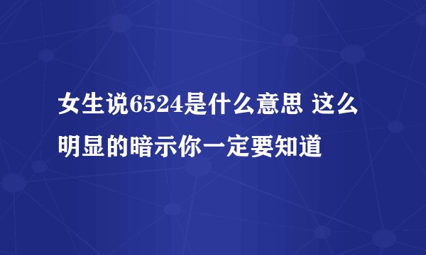 女生说6524是什么意思 这么明显的暗示你一定要知道