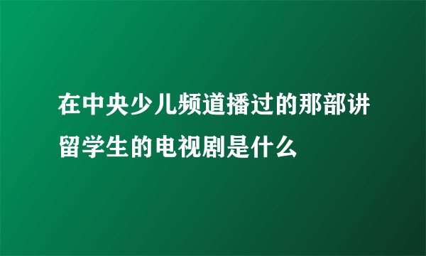 在中央少儿频道播过的那部讲留学生的电视剧是什么