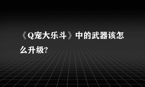 《Q宠大乐斗》中的武器该怎么升级?
