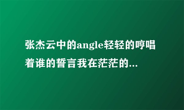 张杰云中的angle轻轻的哼唱着谁的誓言我在茫茫的人海中什么歌