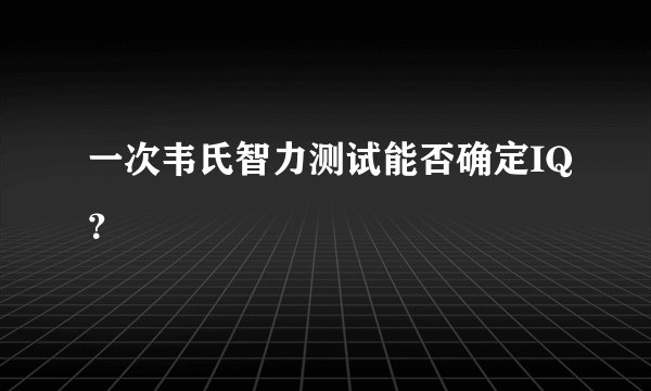 一次韦氏智力测试能否确定IQ？