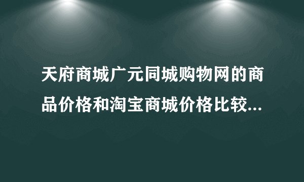天府商城广元同城购物网的商品价格和淘宝商城价格比较是不是要贵些啊