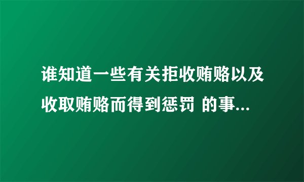 谁知道一些有关拒收贿赂以及收取贿赂而得到惩罚 的事例？？急，谢谢！！
