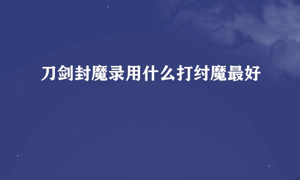 刀剑封魔录用什么打纣魔最好