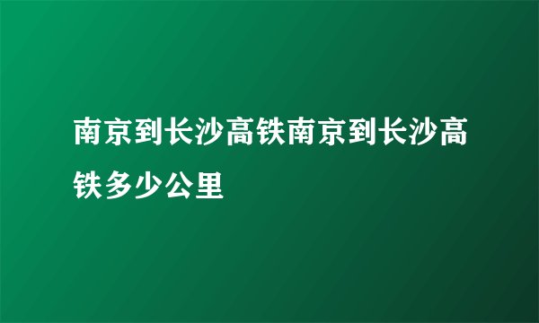 南京到长沙高铁南京到长沙高铁多少公里