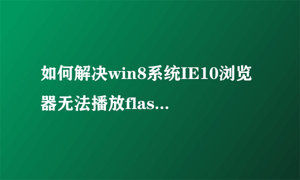 如何解决win8系统IE10浏览器无法播放flash的问题？