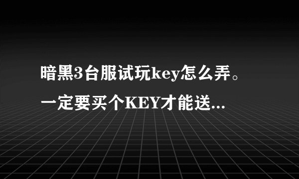 暗黑3台服试玩key怎么弄。一定要买个KEY才能送两个吗？这还叫免费啊，求指点