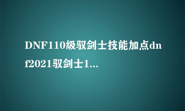 DNF110级驭剑士技能加点dnf2021驭剑士100级技能加点图