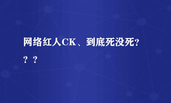 网络红人CK、到底死没死？？？