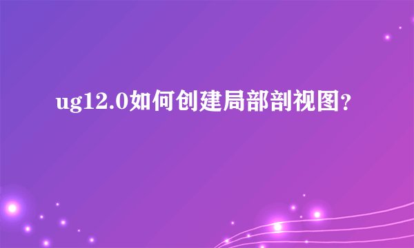 ug12.0如何创建局部剖视图？