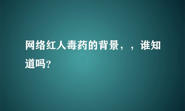 网络红人毒药的背景，，谁知道吗？