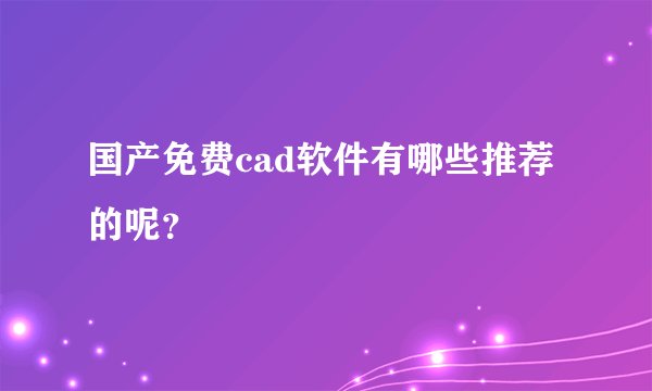 国产免费cad软件有哪些推荐的呢？