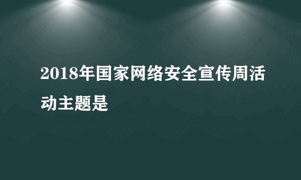 2018年国家网络安全宣传周活动主题是