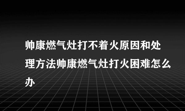 帅康燃气灶打不着火原因和处理方法帅康燃气灶打火困难怎么办