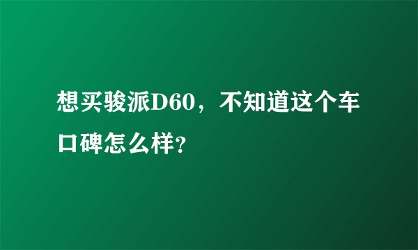 想买骏派D60，不知道这个车口碑怎么样？