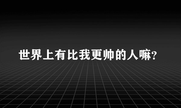 世界上有比我更帅的人嘛？