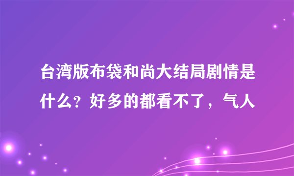 台湾版布袋和尚大结局剧情是什么？好多的都看不了，气人