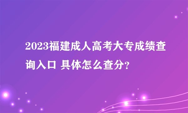 2023福建成人高考大专成绩查询入口 具体怎么查分？