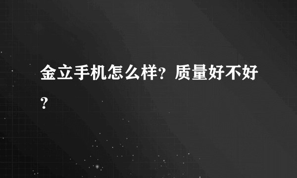 金立手机怎么样？质量好不好？