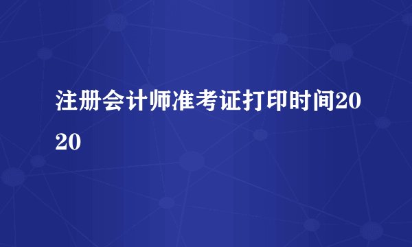 注册会计师准考证打印时间2020