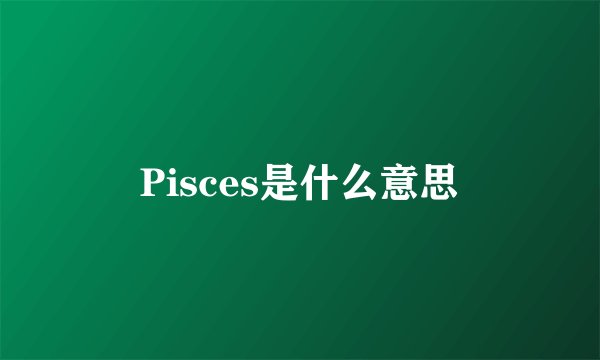 Pisces是什么意思