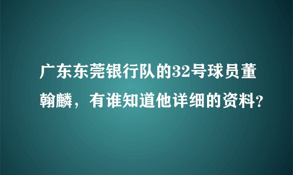 广东东莞银行队的32号球员董翰麟，有谁知道他详细的资料？