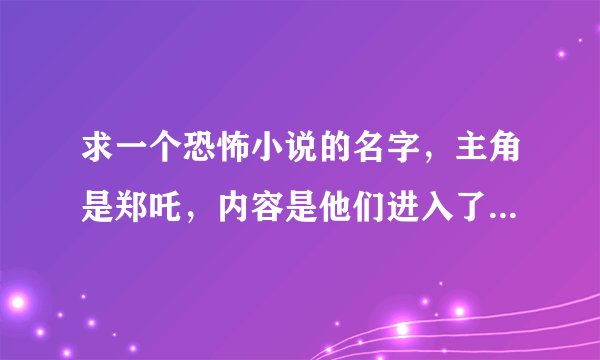 求一个恐怖小说的名字，主角是郑吒，内容是他们进入了一个主神的世界，只能在一部部恐怖片中活下来