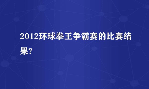 2012环球拳王争霸赛的比赛结果?