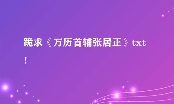 跪求《万历首辅张居正》txt！