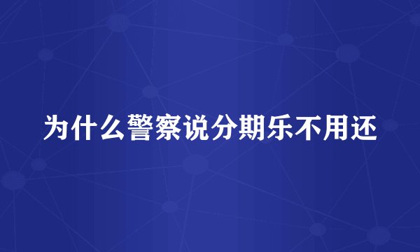 为什么警察说分期乐不用还