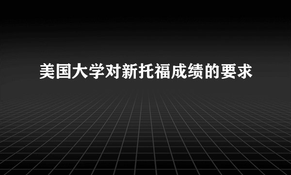 美国大学对新托福成绩的要求