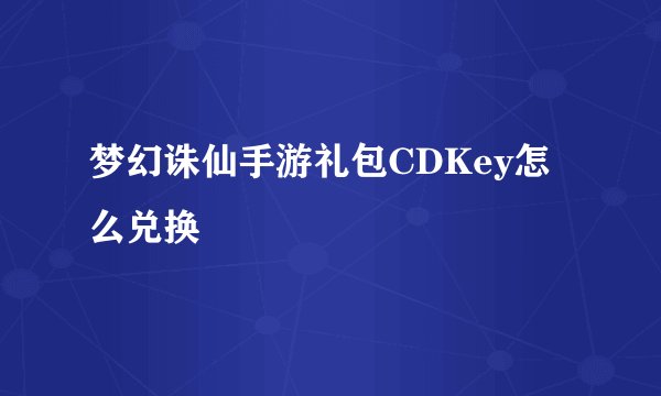 梦幻诛仙手游礼包CDKey怎么兑换