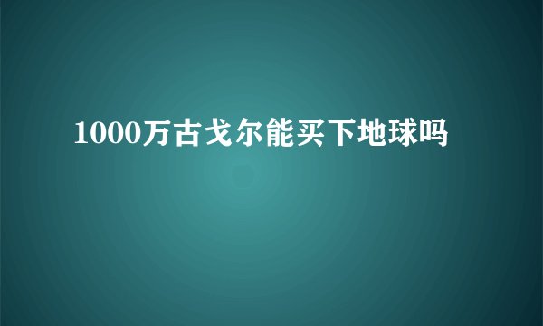 1000万古戈尔能买下地球吗