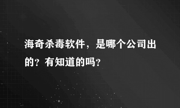海奇杀毒软件，是哪个公司出的？有知道的吗？