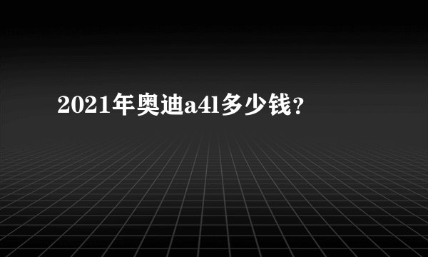 2021年奥迪a4l多少钱？